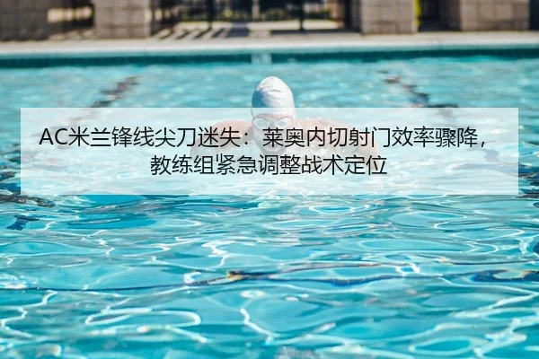 AC米兰锋线尖刀迷失：莱奥内切射门效率骤降，教练组紧急调整战术定位（yaxin）